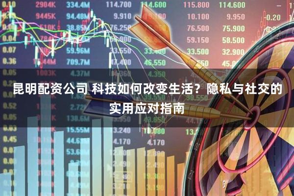 昆明配资公司 科技如何改变生活？隐私与社交的实用应对指南