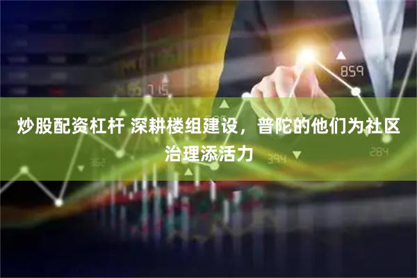 炒股配资杠杆 深耕楼组建设，普陀的他们为社区治理添活力