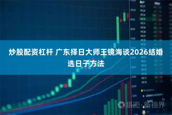 炒股配资杠杆 广东择日大师王镜海谈2026结婚选日子方法