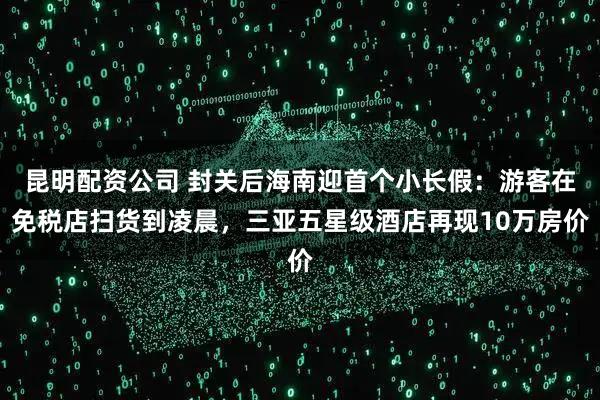 昆明配资公司 封关后海南迎首个小长假：游客在免税店扫货到凌晨，三亚五星级酒店再现10万房价