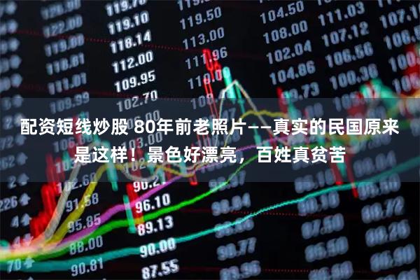 配资短线炒股 80年前老照片——真实的民国原来是这样！景色好漂亮，百姓真贫苦