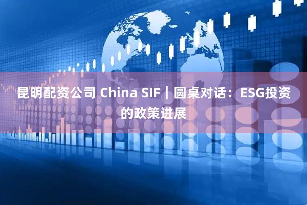 昆明配资公司 China SIF｜圆桌对话：ESG投资的政策进展
