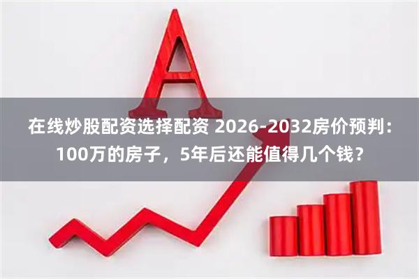 在线炒股配资选择配资 2026-2032房价预判：100万的房子，5年后还能值得几个钱？