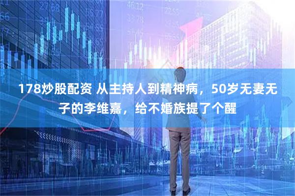 178炒股配资 从主持人到精神病，50岁无妻无子的李维嘉，给不婚族提了个醒