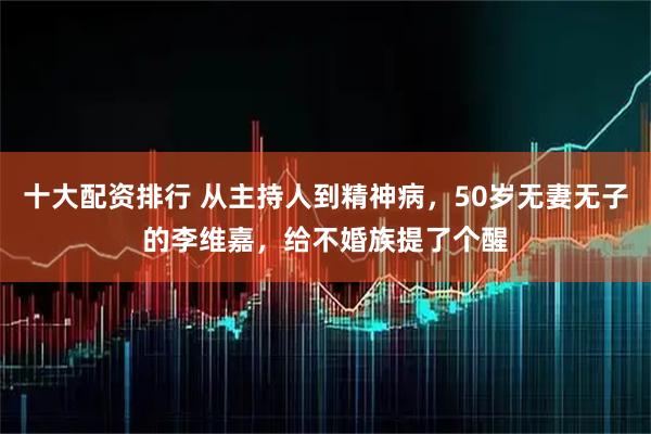 十大配资排行 从主持人到精神病，50岁无妻无子的李维嘉，给不婚族提了个醒
