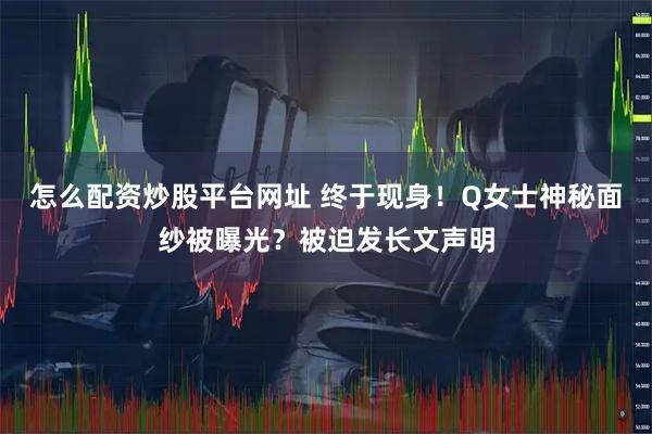 怎么配资炒股平台网址 终于现身！Q女士神秘面纱被曝光？被迫发长文声明