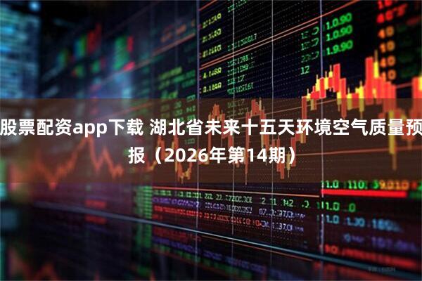 股票配资app下载 湖北省未来十五天环境空气质量预报（2026年第14期）